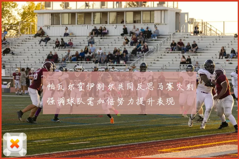 帕瓦尔霍伊别尔共同反思马赛失利强调球队需加倍努力提升表现