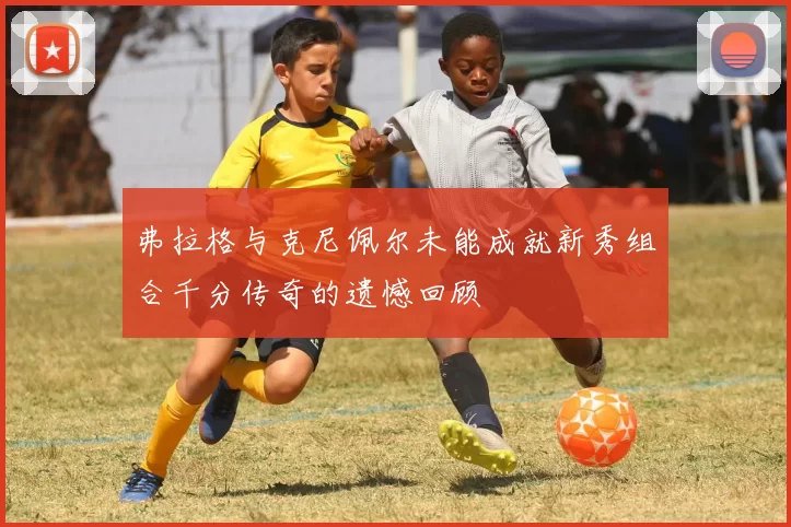 弗拉格与克尼佩尔未能成就新秀组合千分传奇的遗憾回顾