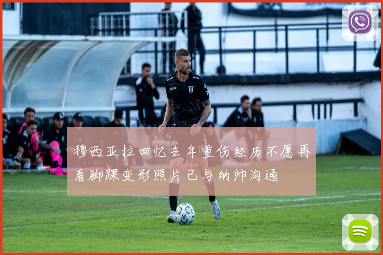 穆西亚拉回忆去年重伤经历不愿再看脚踝变形照片已与纳帅沟通