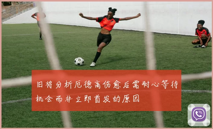 旧将分析厄德高伤愈后需耐心等待机会而非立即首发的原因