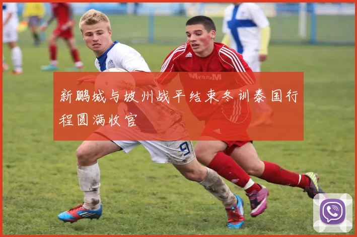 新鹏城与坡州战平结束冬训泰国行程圆满收官