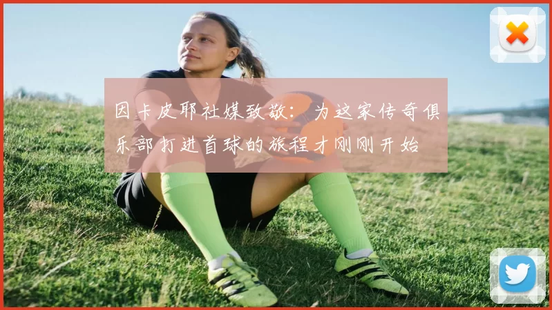 因卡皮耶社媒致敬：为这家传奇俱乐部打进首球的旅程才刚刚开始