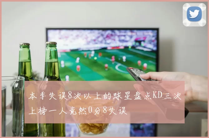 本季失误8次以上的球星盘点KD三次上榜一人竟然0分8失误