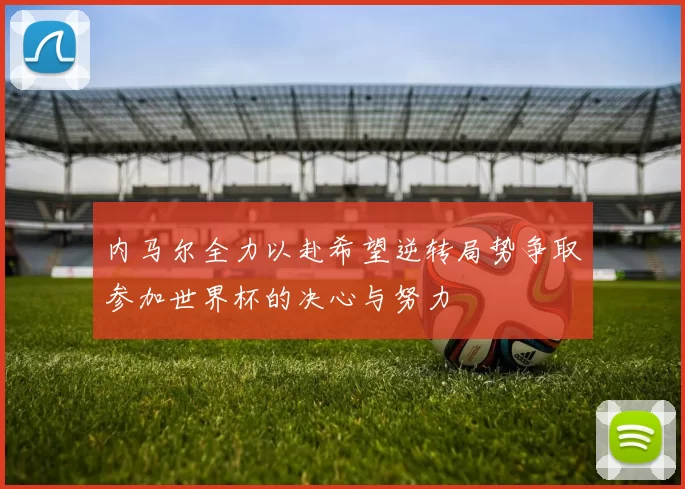 内马尔全力以赴希望逆转局势争取参加世界杯的决心与努力