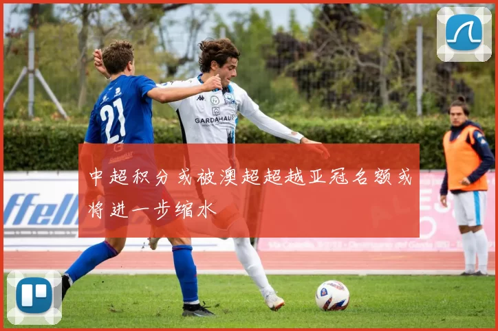 中超积分或被澳超超越亚冠名额或将进一步缩水