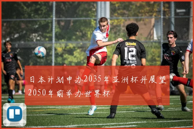 日本计划申办2035年亚洲杯并展望2050年前举办世界杯