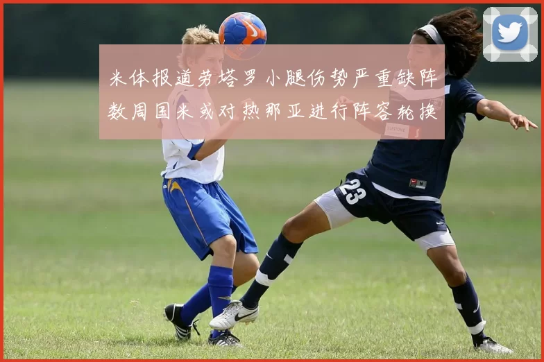 米体报道劳塔罗小腿伤势严重缺阵数周国米或对热那亚进行阵容轮换
