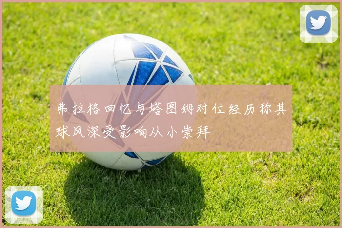 弗拉格回忆与塔图姆对位经历称其球风深受影响从小崇拜